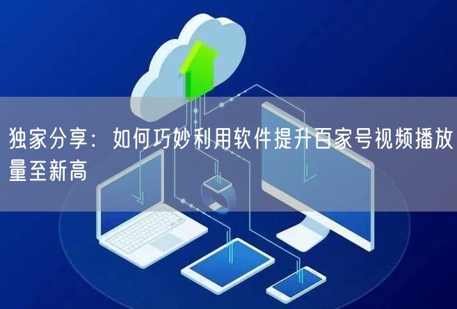 独家分享：如何巧妙利用软件提升百家号视频播放量至新高