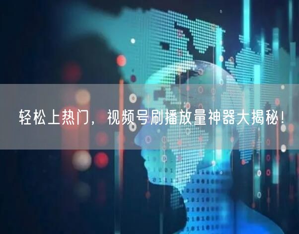 轻松上热门，视频号刷播放量神器大揭秘！