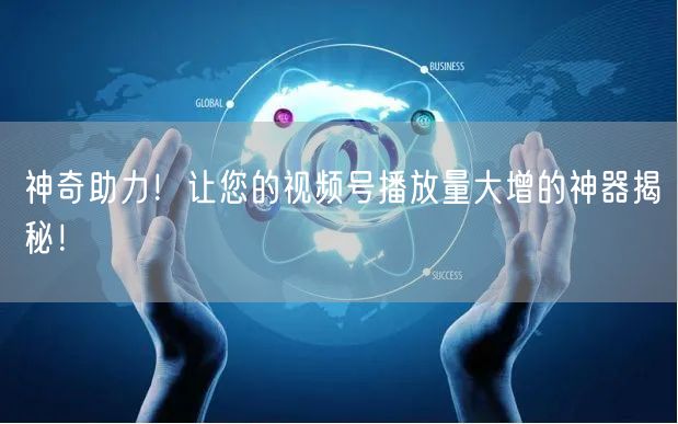 神奇助力！让您的视频号播放量大增的神器揭秘！