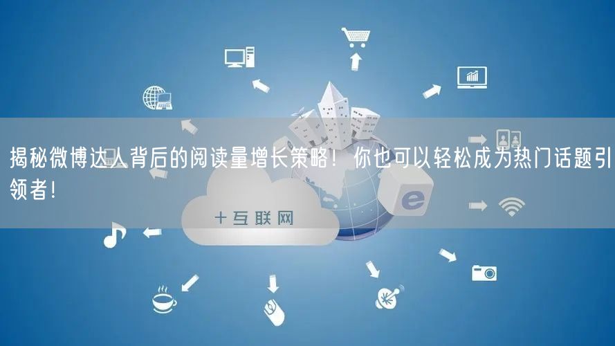 揭秘微博达人背后的阅读量增长策略！你也可以轻松成为热门话题引领者！