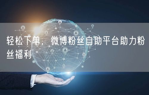 轻松下单，微博粉丝自助平台助力粉丝福利