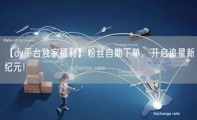 【dy平台独家福利】粉丝自助下单，开启追星新纪元！