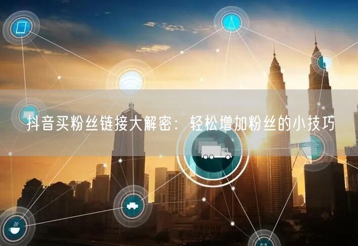 抖音买粉丝链接大解密：轻松增加粉丝的小技巧