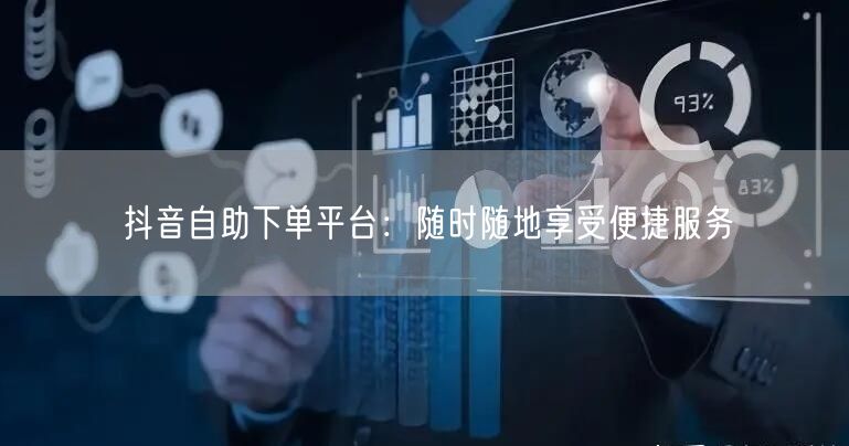 抖音自助下单平台：随时随地享受便捷服务