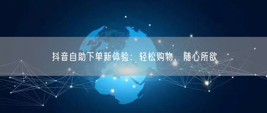 抖音自助下单新体验：轻松购物，随心所欲
