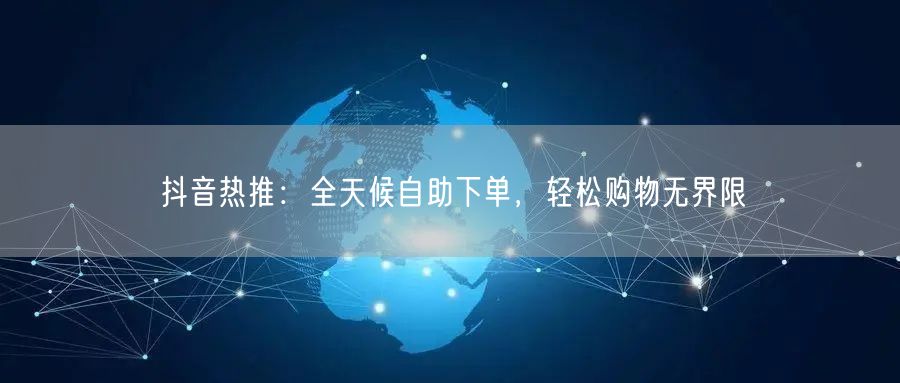 抖音热推：全天候自助下单，轻松购物无界限