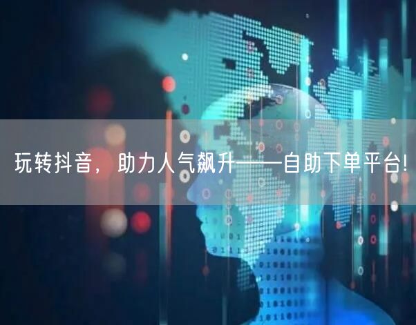 玩转抖音，助力人气飙升——自助下单平台!