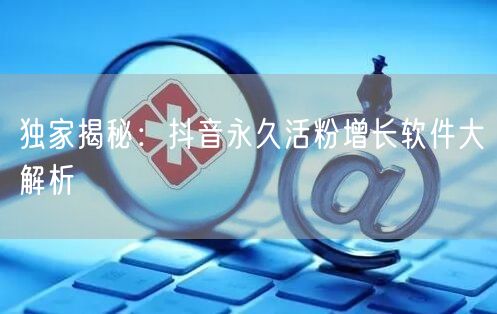 独家揭秘：抖音永久活粉增长软件大解析