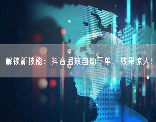 解锁新技能：抖音播放自助下单，效果惊人！
