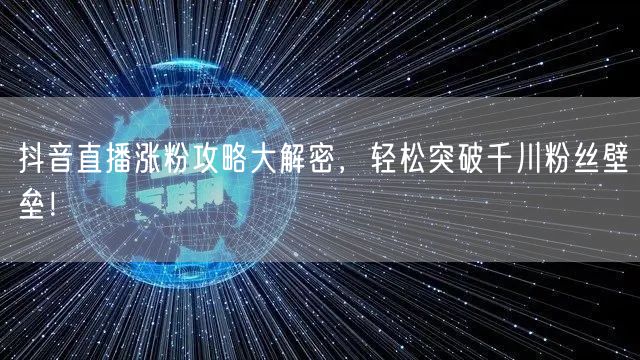 抖音直播涨粉攻略大解密，轻松突破千川粉丝壁垒！