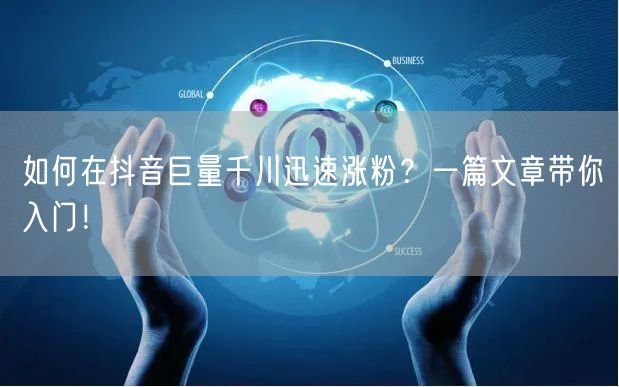 如何在抖音巨量千川迅速涨粉？一篇文章带你入门！