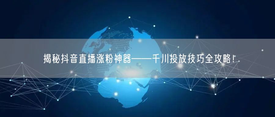 揭秘抖音直播涨粉神器——千川投放技巧全攻略！