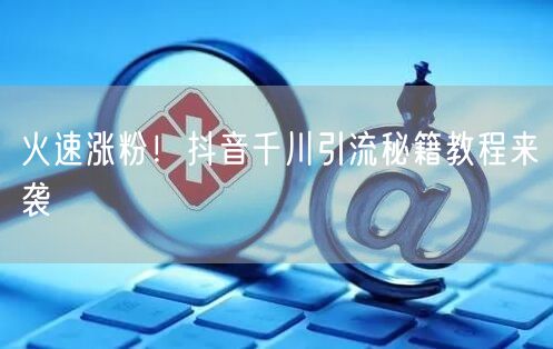火速涨粉！抖音千川引流秘籍教程来袭