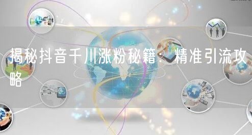 揭秘抖音千川涨粉秘籍：精准引流攻略