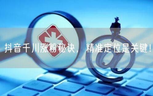 抖音千川涨粉秘诀，精准定位是关键！