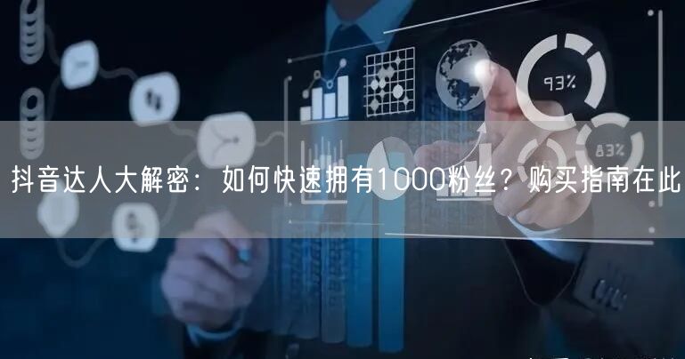 抖音达人大解密：如何快速拥有1000粉丝？购买指南在此