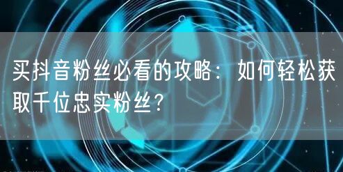 买抖音粉丝必看的攻略：如何轻松获取千位忠实粉丝？