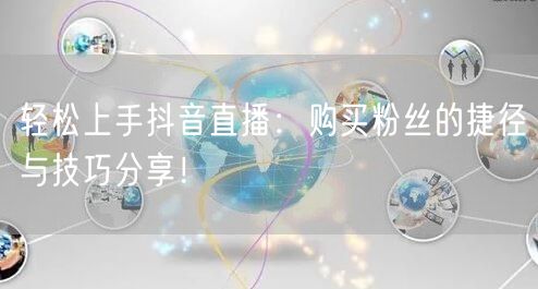 轻松上手抖音直播：购买粉丝的捷径与技巧分享！