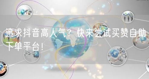 追求抖音高人气？快来尝试买赞自助下单平台！