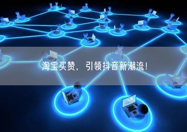 淘宝买赞，引领抖音新潮流！