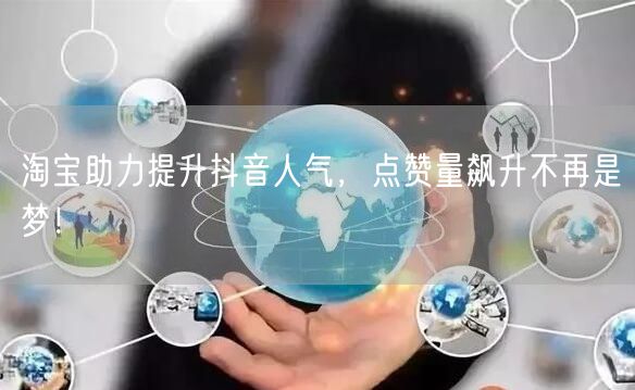 淘宝助力提升抖音人气，点赞量飙升不再是梦！