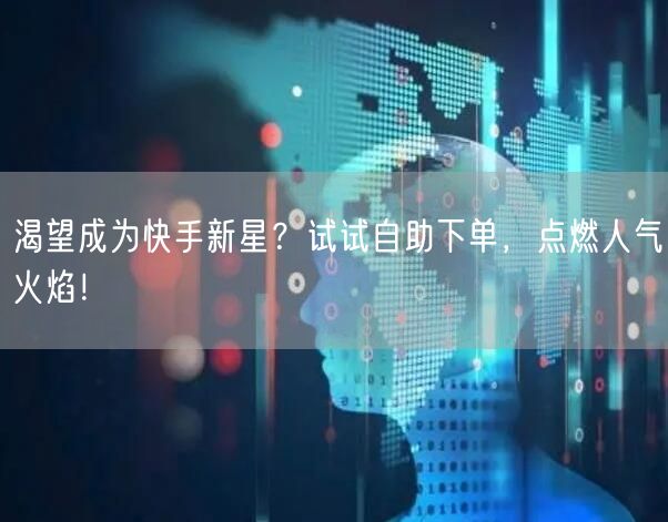 渴望成为快手新星？试试自助下单，点燃人气火焰！