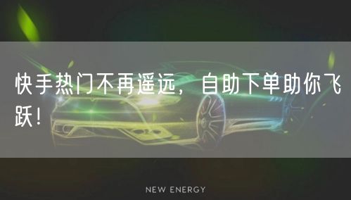 快手热门不再遥远，自助下单助你飞跃！