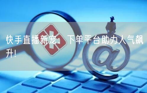快手直播新宠：下单平台助力人气飙升!