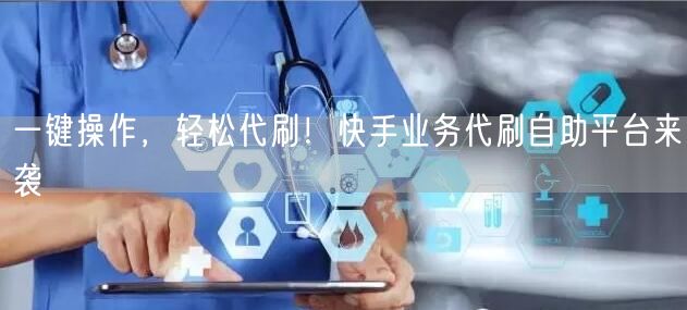 一键操作，轻松代刷！快手业务代刷自助平台来袭