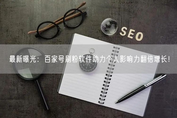 最新曝光：百家号刷粉软件助力个人影响力翻倍增长！