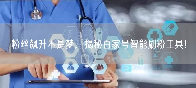 粉丝飙升不是梦，揭秘百家号智能刷粉工具！