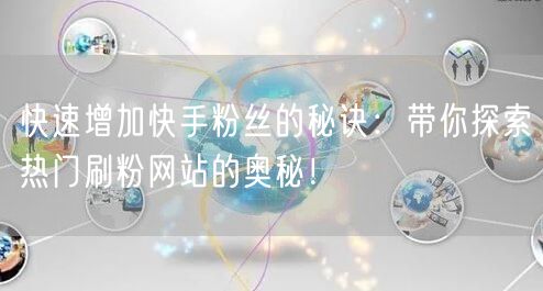 快速增加快手粉丝的秘诀：带你探索热门刷粉网站的奥秘！