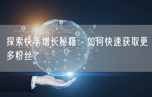 探索快手增长秘籍：如何快速获取更多粉丝？