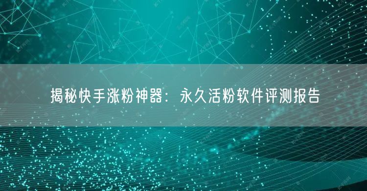 揭秘快手涨粉神器：永久活粉软件评测报告
