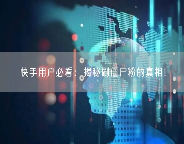 快手用户必看：揭秘刷僵尸粉的真相！