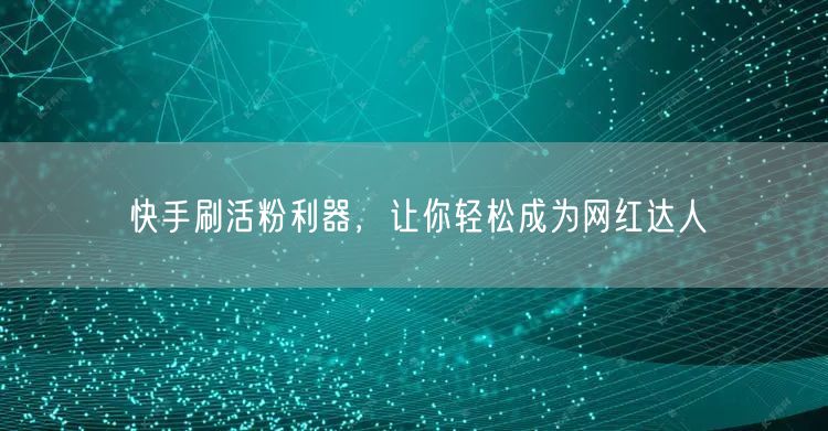 快手刷活粉利器，让你轻松成为网红达人