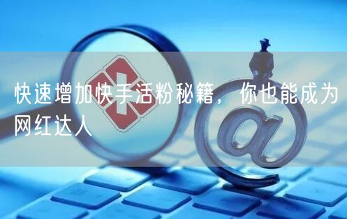 快速增加快手活粉秘籍，你也能成为网红达人