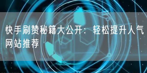快手刷赞秘籍大公开：轻松提升人气网站推荐