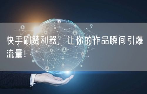 快手刷赞利器，让你的作品瞬间引爆流量！