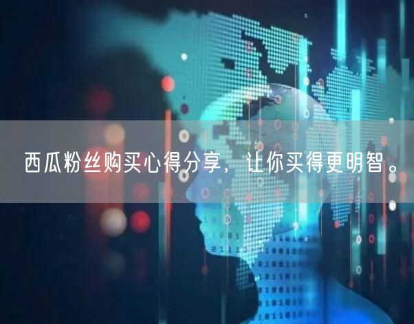 西瓜粉丝购买心得分享，让你买得更明智。