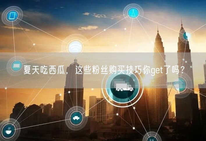 夏天吃西瓜，这些粉丝购买技巧你get了吗？