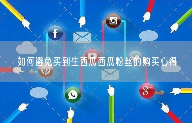 如何避免买到生西瓜西瓜粉丝的购买心得