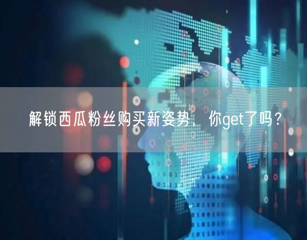 解锁西瓜粉丝购买新姿势，你get了吗？