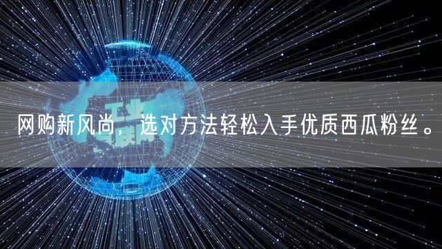 网购新风尚，选对方法轻松入手优质西瓜粉丝。