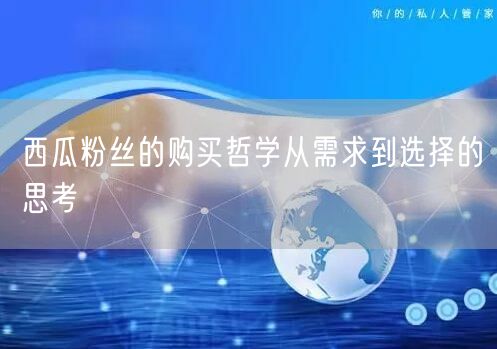 西瓜粉丝的购买哲学从需求到选择的思考