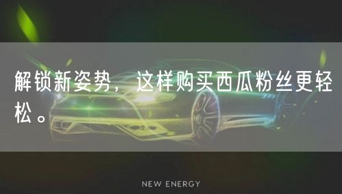 解锁新姿势，这样购买西瓜粉丝更轻松。