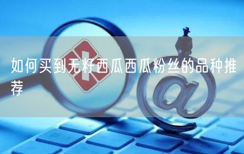 如何买到无籽西瓜西瓜粉丝的品种推荐