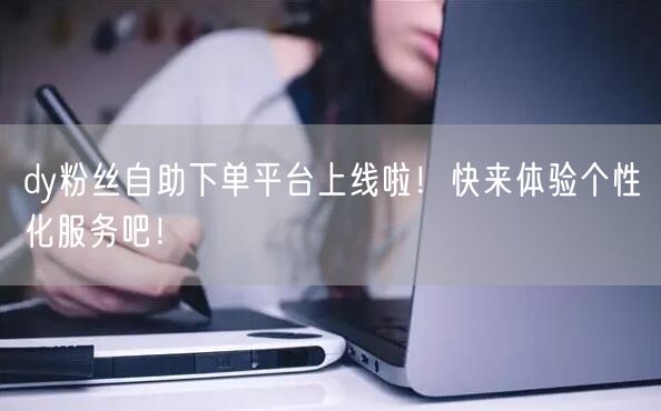 dy粉丝自助下单平台上线啦！快来体验个性化服务吧！
