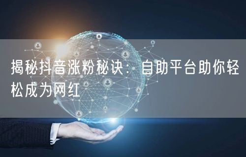 揭秘抖音涨粉秘诀：自助平台助你轻松成为网红