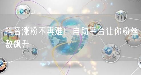 抖音涨粉不再难！自助平台让你粉丝数飙升